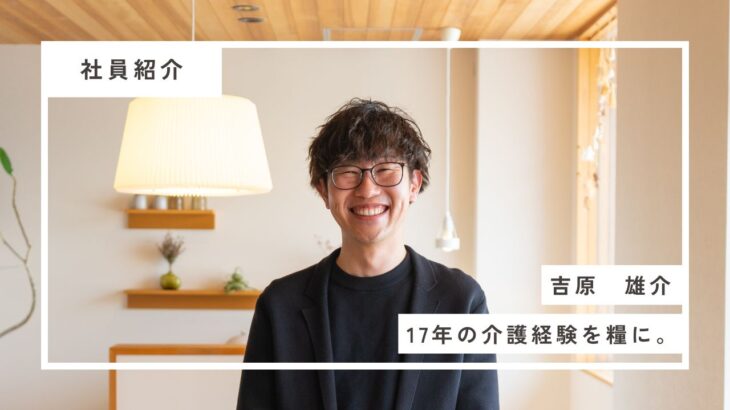 【社員紹介】吉原雄介｜17年の介護経験を活かして。地域の暮らしを支える“シニアライフアドバイザー”に