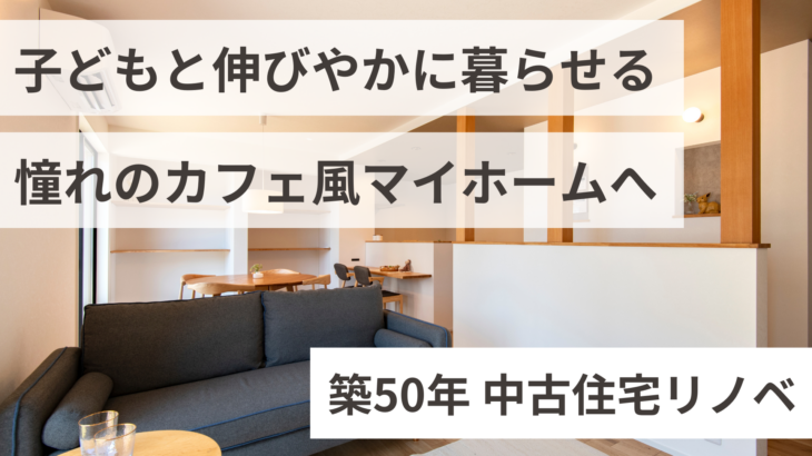【築50年・施工事例】広々古家が、子どもと伸びやかに暮らせる“憧れのカフェ風マイホーム”へ
